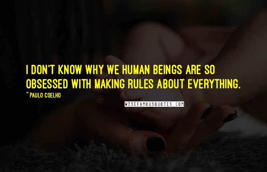 Paulo Coelho Quotes: I don't know why we human beings are so obsessed with making rules about everything.