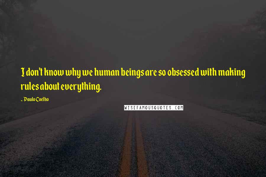 Paulo Coelho Quotes: I don't know why we human beings are so obsessed with making rules about everything.