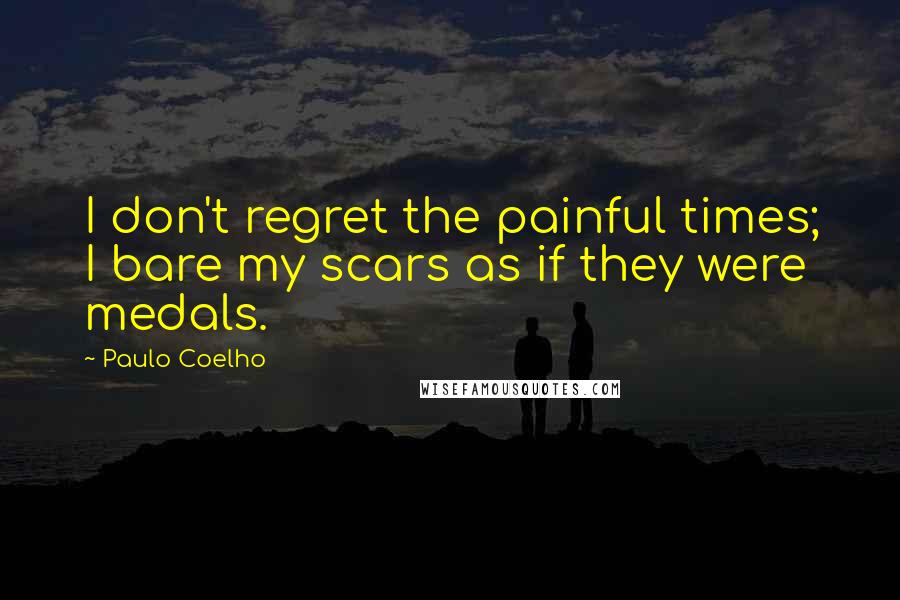 Paulo Coelho Quotes: I don't regret the painful times; I bare my scars as if they were medals.