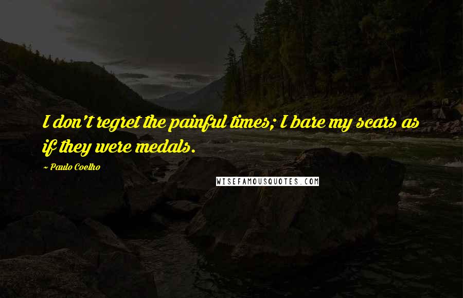 Paulo Coelho Quotes: I don't regret the painful times; I bare my scars as if they were medals.