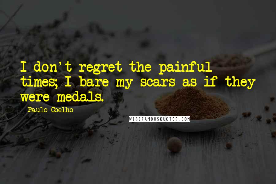 Paulo Coelho Quotes: I don't regret the painful times; I bare my scars as if they were medals.