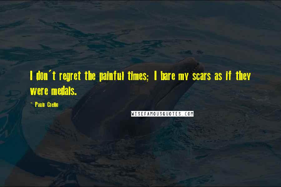 Paulo Coelho Quotes: I don't regret the painful times; I bare my scars as if they were medals.