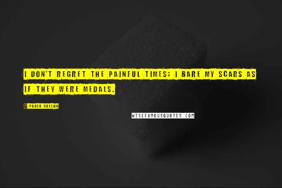 Paulo Coelho Quotes: I don't regret the painful times; I bare my scars as if they were medals.