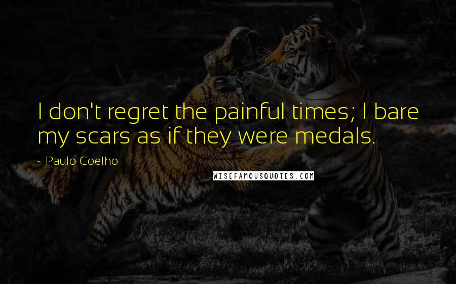 Paulo Coelho Quotes: I don't regret the painful times; I bare my scars as if they were medals.