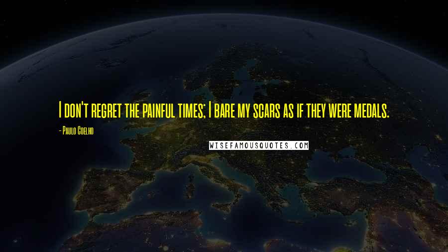 Paulo Coelho Quotes: I don't regret the painful times; I bare my scars as if they were medals.