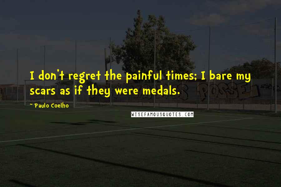 Paulo Coelho Quotes: I don't regret the painful times; I bare my scars as if they were medals.