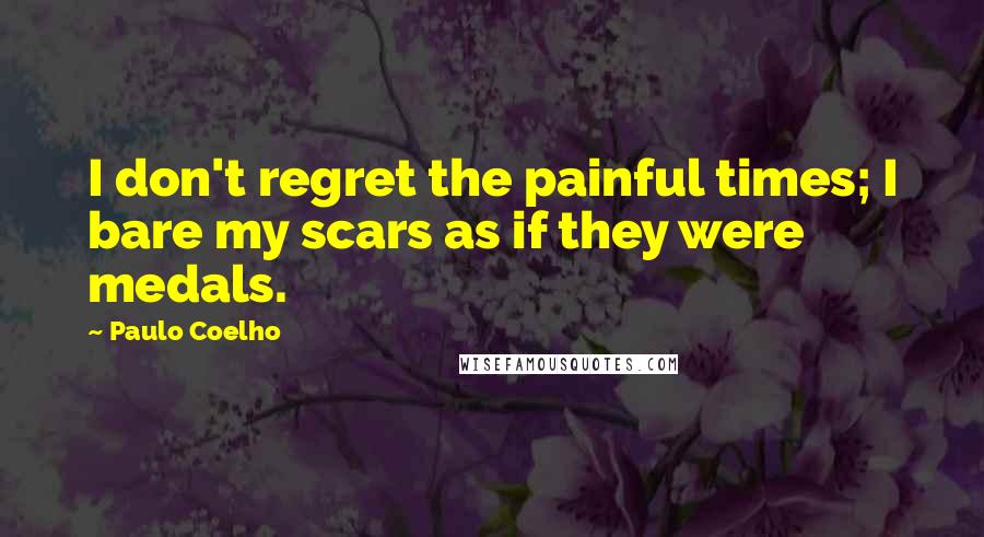 Paulo Coelho Quotes: I don't regret the painful times; I bare my scars as if they were medals.
