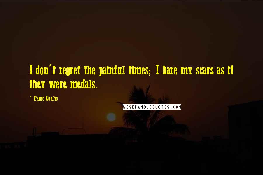Paulo Coelho Quotes: I don't regret the painful times; I bare my scars as if they were medals.