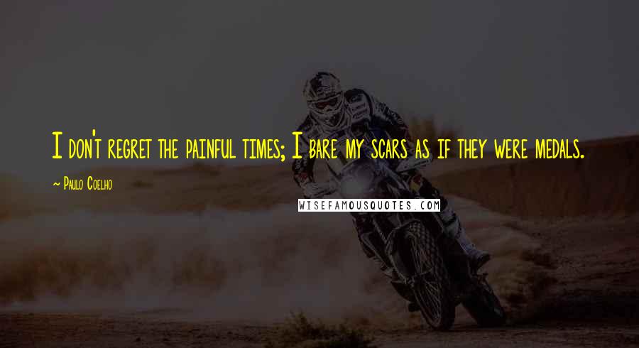 Paulo Coelho Quotes: I don't regret the painful times; I bare my scars as if they were medals.
