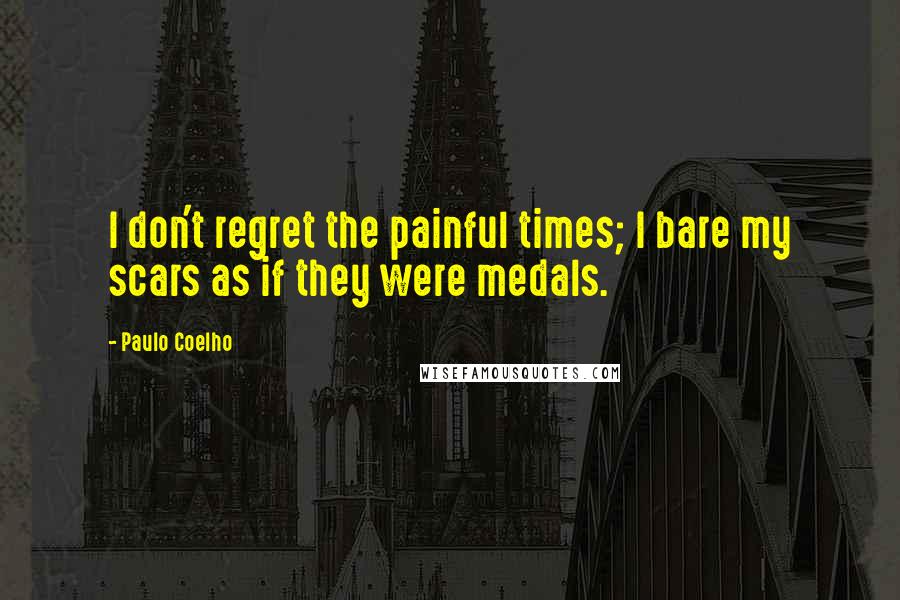 Paulo Coelho Quotes: I don't regret the painful times; I bare my scars as if they were medals.