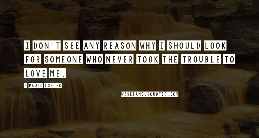 Paulo Coelho Quotes: I don't see any reason why I should look for someone who never took the trouble to love me.