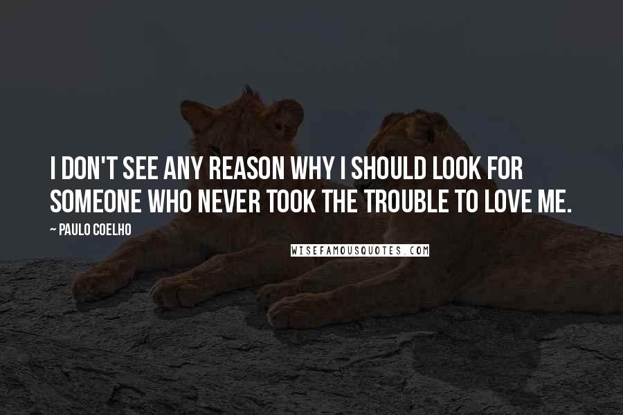 Paulo Coelho Quotes: I don't see any reason why I should look for someone who never took the trouble to love me.