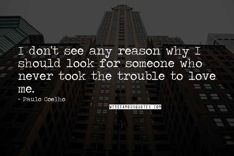 Paulo Coelho Quotes: I don't see any reason why I should look for someone who never took the trouble to love me.