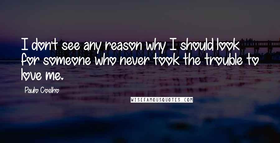 Paulo Coelho Quotes: I don't see any reason why I should look for someone who never took the trouble to love me.