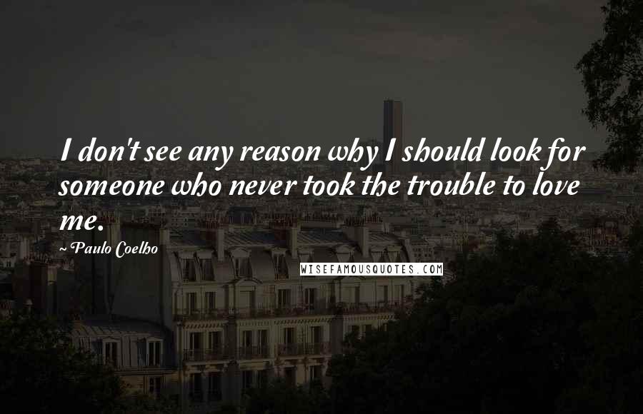 Paulo Coelho Quotes: I don't see any reason why I should look for someone who never took the trouble to love me.