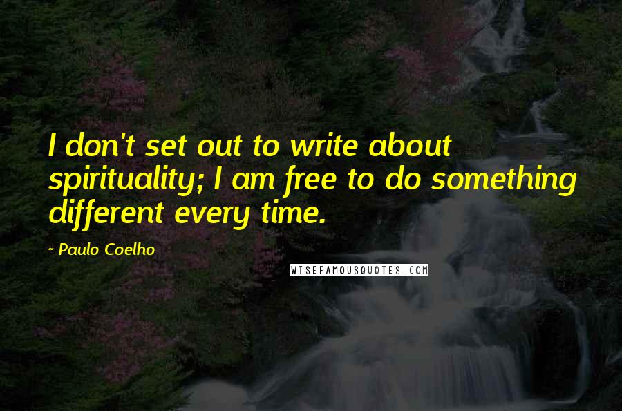 Paulo Coelho Quotes: I don't set out to write about spirituality; I am free to do something different every time.