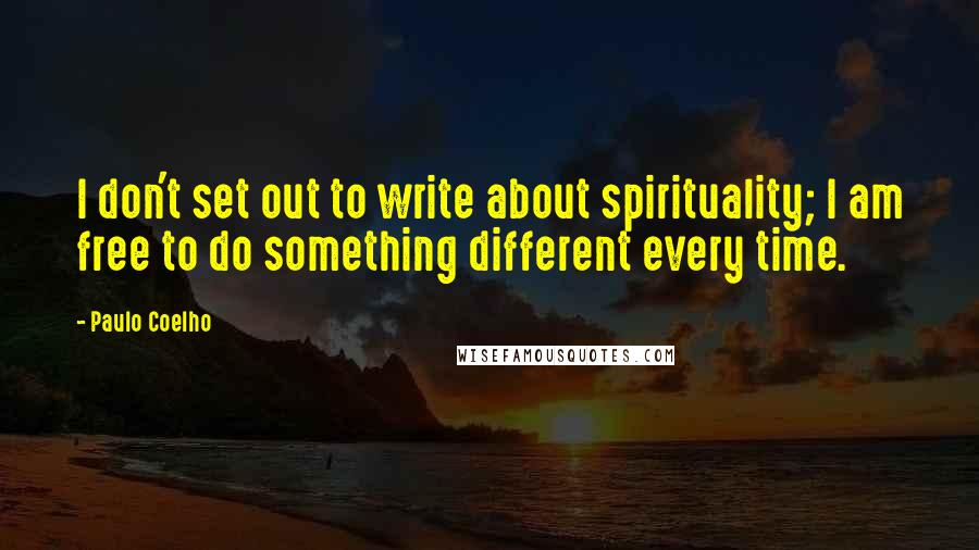 Paulo Coelho Quotes: I don't set out to write about spirituality; I am free to do something different every time.