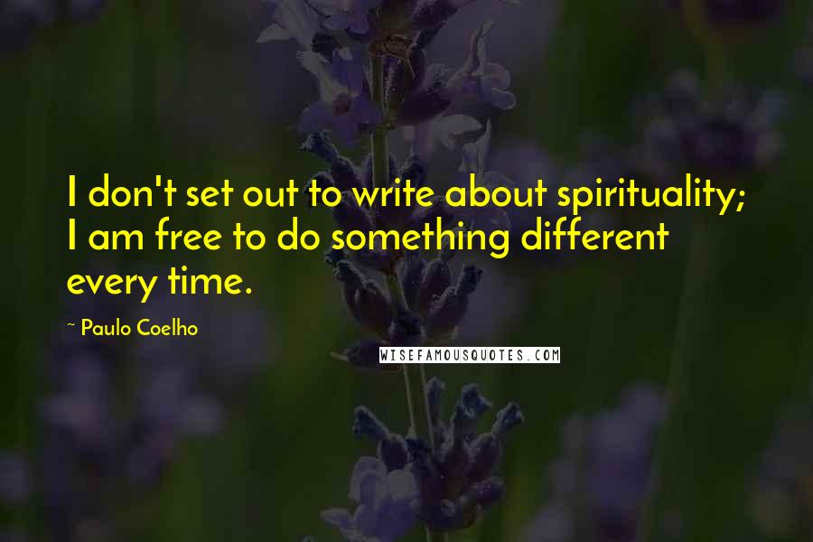 Paulo Coelho Quotes: I don't set out to write about spirituality; I am free to do something different every time.