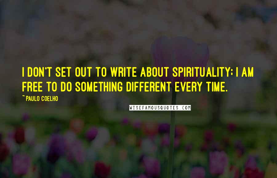 Paulo Coelho Quotes: I don't set out to write about spirituality; I am free to do something different every time.