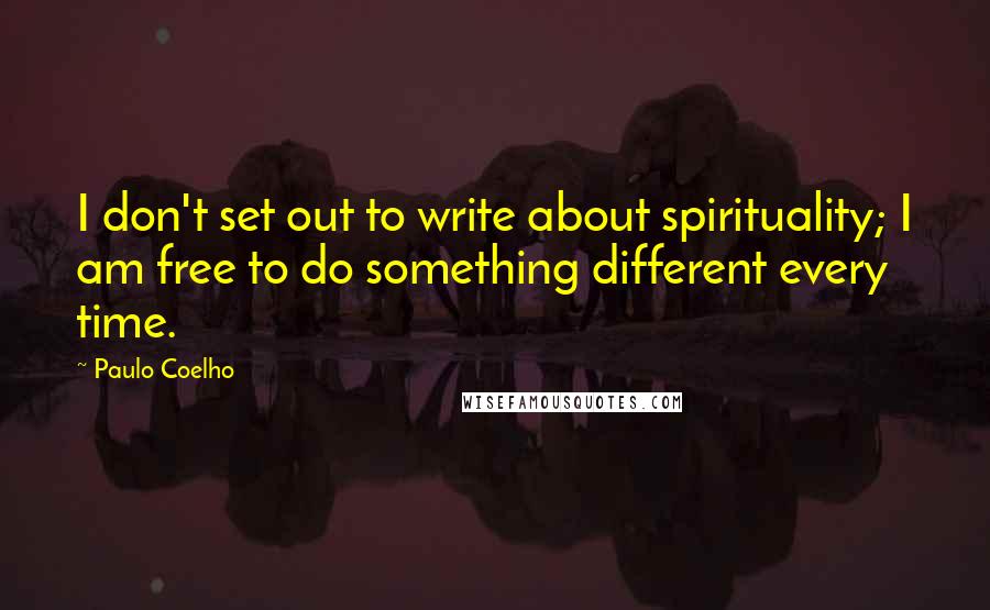 Paulo Coelho Quotes: I don't set out to write about spirituality; I am free to do something different every time.