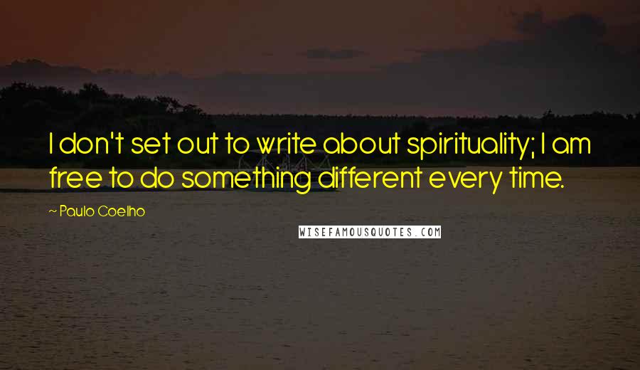Paulo Coelho Quotes: I don't set out to write about spirituality; I am free to do something different every time.