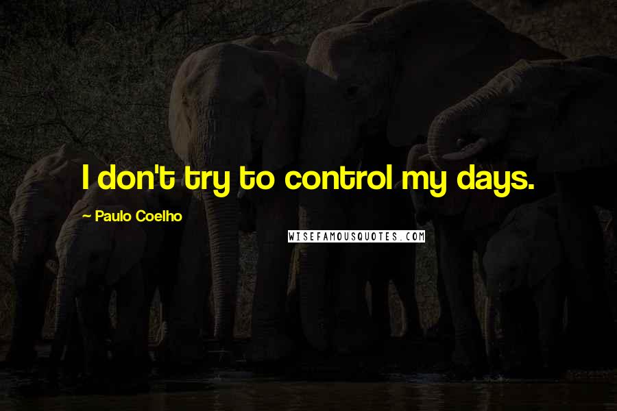 Paulo Coelho Quotes: I don't try to control my days.