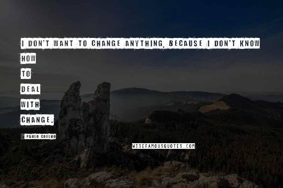 Paulo Coelho Quotes: I don't want to change anything, because I don't know how to deal with change.