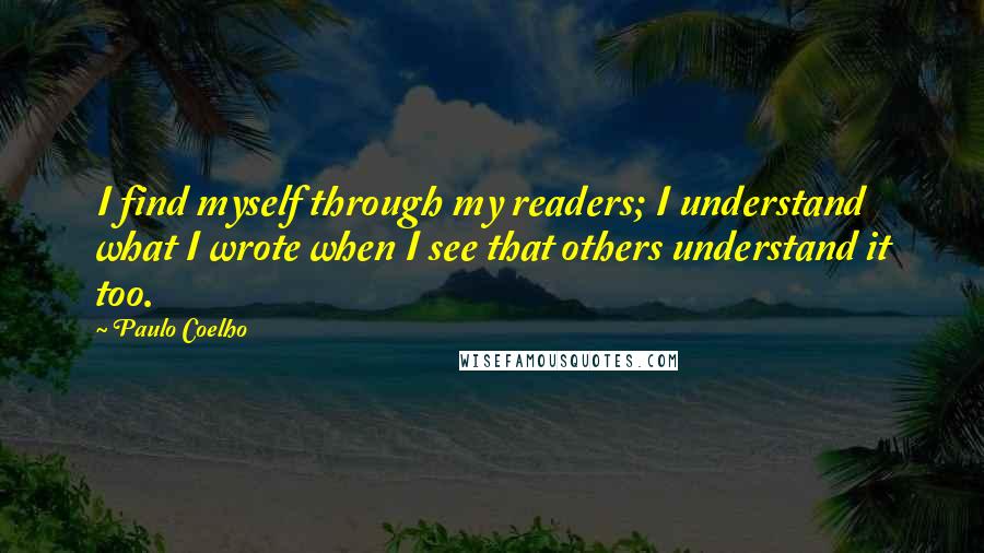 Paulo Coelho Quotes: I find myself through my readers; I understand what I wrote when I see that others understand it too.