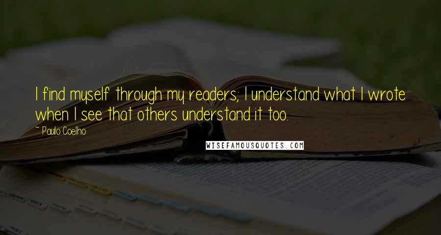 Paulo Coelho Quotes: I find myself through my readers; I understand what I wrote when I see that others understand it too.