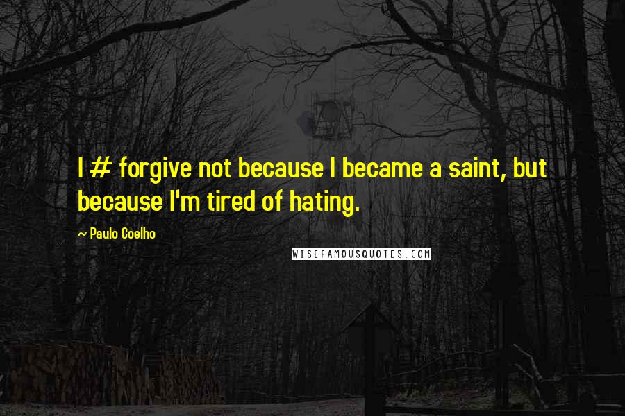 Paulo Coelho Quotes: I # forgive not because I became a saint, but because I'm tired of hating.