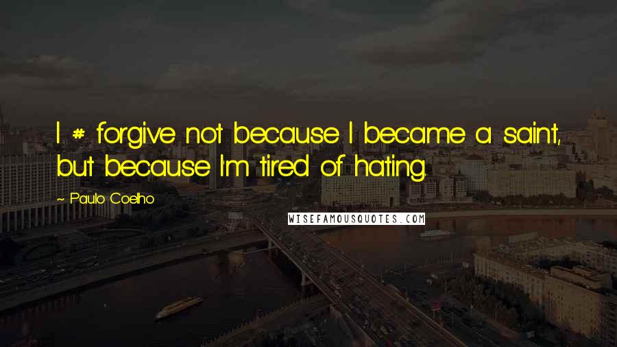 Paulo Coelho Quotes: I # forgive not because I became a saint, but because I'm tired of hating.