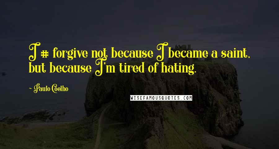Paulo Coelho Quotes: I # forgive not because I became a saint, but because I'm tired of hating.