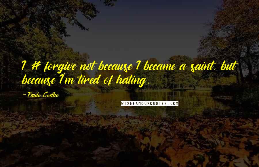 Paulo Coelho Quotes: I # forgive not because I became a saint, but because I'm tired of hating.