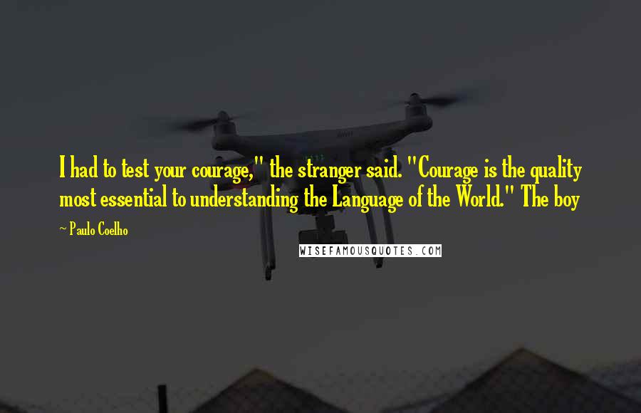 Paulo Coelho Quotes: I had to test your courage," the stranger said. "Courage is the quality most essential to understanding the Language of the World." The boy