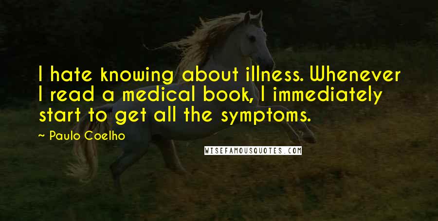 Paulo Coelho Quotes: I hate knowing about illness. Whenever I read a medical book, I immediately start to get all the symptoms.