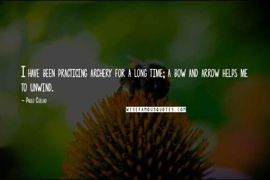 Paulo Coelho Quotes: I have been practicing archery for a long time; a bow and arrow helps me to unwind.