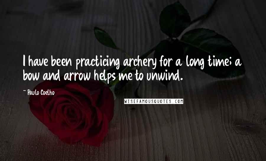 Paulo Coelho Quotes: I have been practicing archery for a long time; a bow and arrow helps me to unwind.