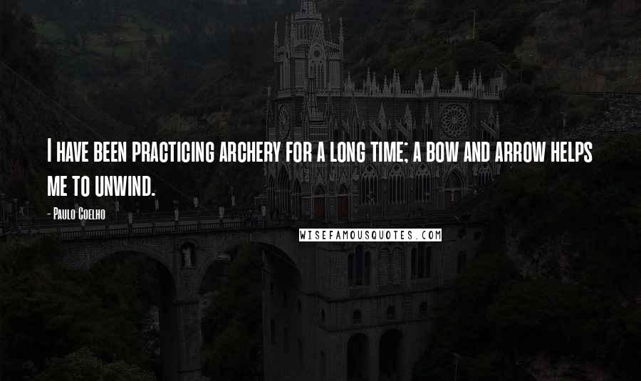 Paulo Coelho Quotes: I have been practicing archery for a long time; a bow and arrow helps me to unwind.