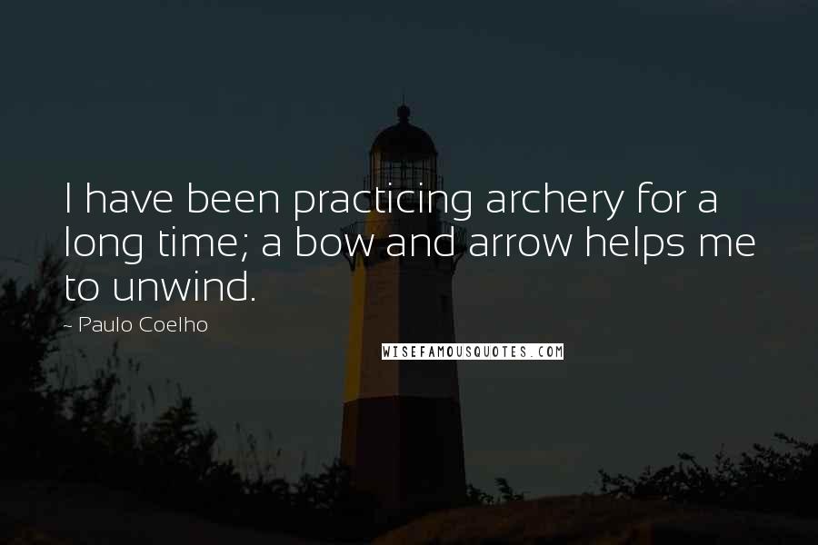 Paulo Coelho Quotes: I have been practicing archery for a long time; a bow and arrow helps me to unwind.