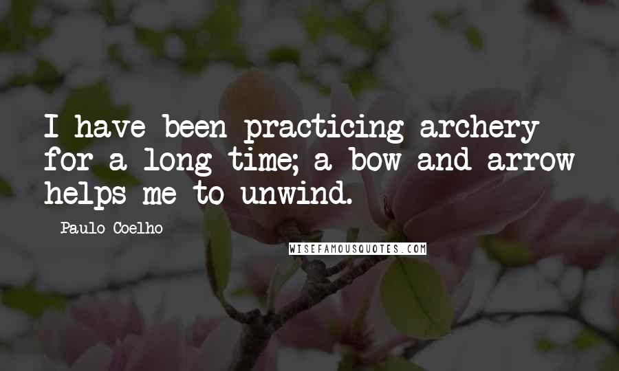 Paulo Coelho Quotes: I have been practicing archery for a long time; a bow and arrow helps me to unwind.