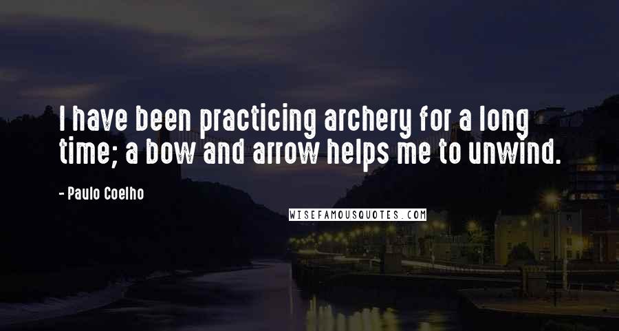 Paulo Coelho Quotes: I have been practicing archery for a long time; a bow and arrow helps me to unwind.