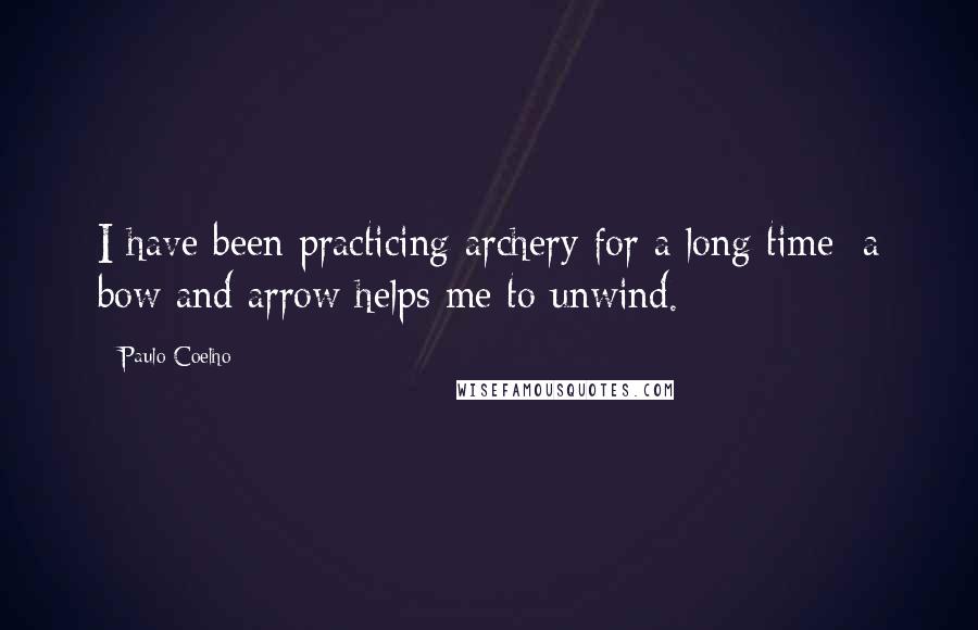 Paulo Coelho Quotes: I have been practicing archery for a long time; a bow and arrow helps me to unwind.