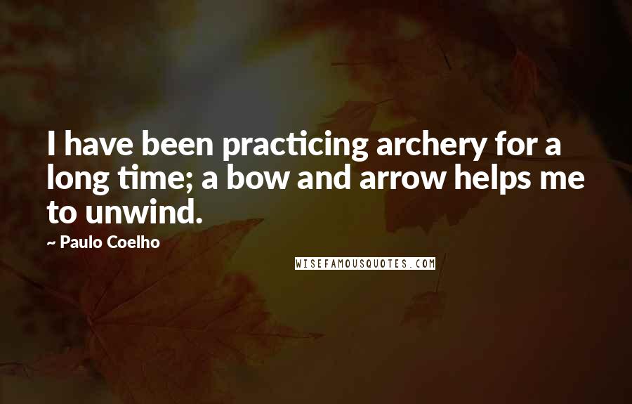 Paulo Coelho Quotes: I have been practicing archery for a long time; a bow and arrow helps me to unwind.