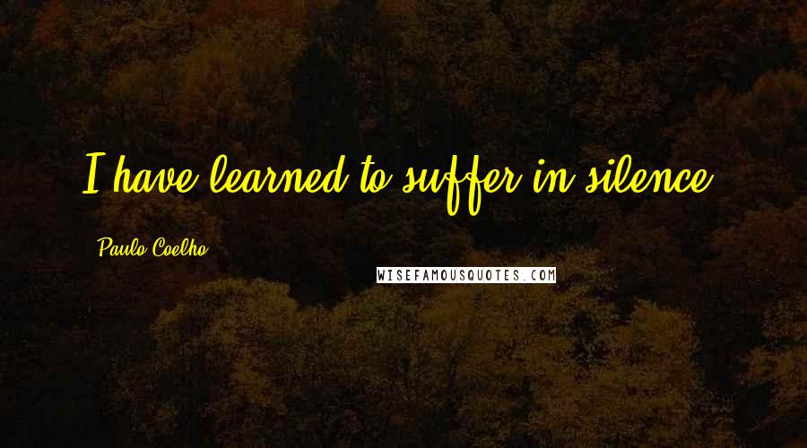 Paulo Coelho Quotes: I have learned to suffer in silence.