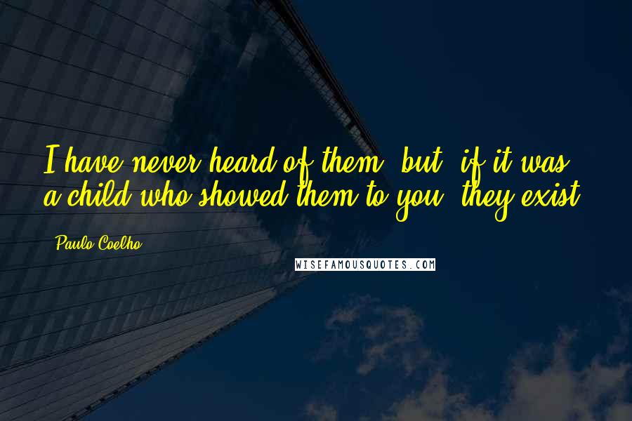 Paulo Coelho Quotes: I have never heard of them, but, if it was a child who showed them to you, they exist.