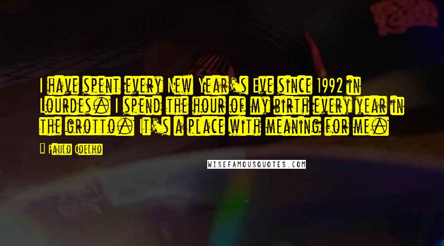 Paulo Coelho Quotes: I have spent every New Year's Eve since 1992 in Lourdes. I spend the hour of my birth every year in the grotto. It's a place with meaning for me.