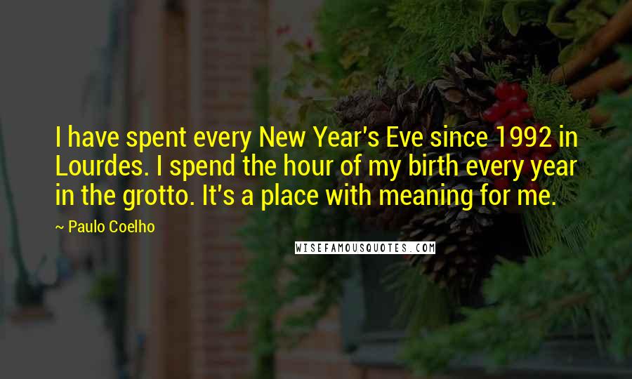 Paulo Coelho Quotes: I have spent every New Year's Eve since 1992 in Lourdes. I spend the hour of my birth every year in the grotto. It's a place with meaning for me.