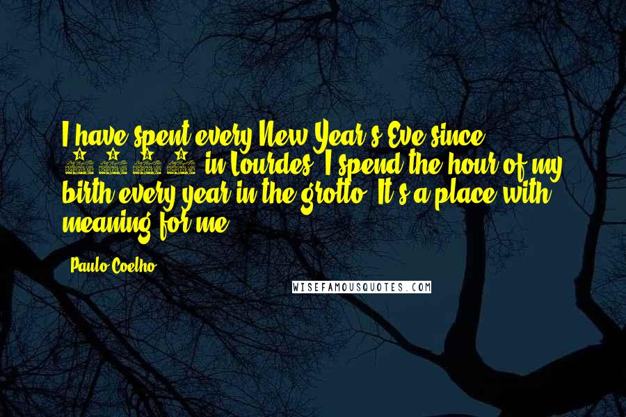 Paulo Coelho Quotes: I have spent every New Year's Eve since 1992 in Lourdes. I spend the hour of my birth every year in the grotto. It's a place with meaning for me.