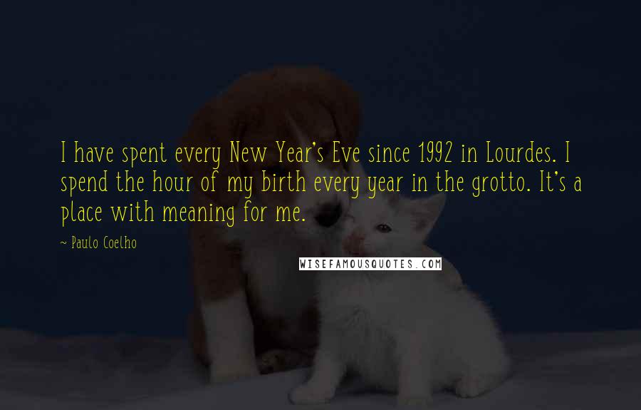 Paulo Coelho Quotes: I have spent every New Year's Eve since 1992 in Lourdes. I spend the hour of my birth every year in the grotto. It's a place with meaning for me.
