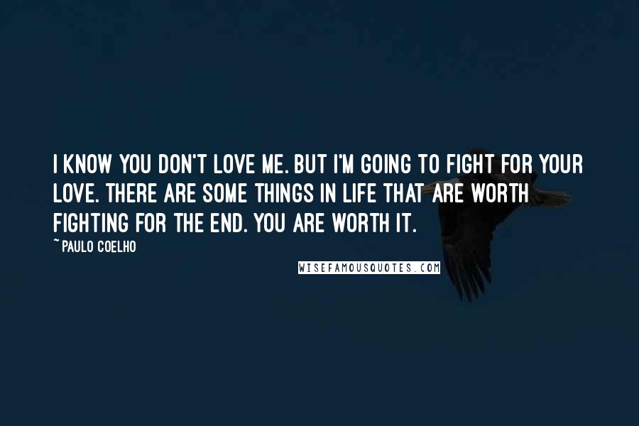 Paulo Coelho Quotes: I know you don't love me. But I'm going to fight for your love. There are some things in life that are worth fighting for the end. You are worth it.